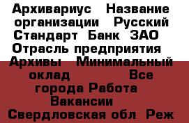 Архивариус › Название организации ­ Русский Стандарт, Банк, ЗАО › Отрасль предприятия ­ Архивы › Минимальный оклад ­ 13 000 - Все города Работа » Вакансии   . Свердловская обл.,Реж г.